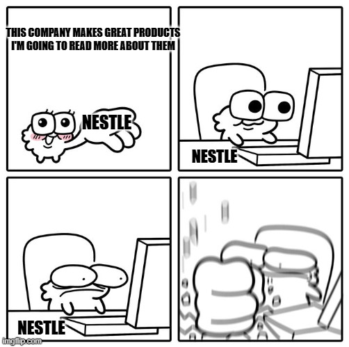 Nestle bad | THIS COMPANY MAKES GREAT PRODUCTS I'M GOING TO READ MORE ABOUT THEM; NESTLE; NESTLE; NESTLE | image tagged in wow this is garbage you actually like this | made w/ Imgflip meme maker