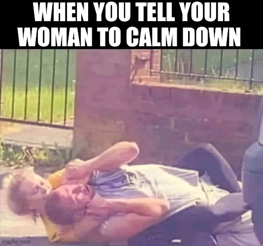 When You Tell Your Woman To Calm Down | WHEN YOU TELL YOUR WOMAN TO CALM DOWN | image tagged in chris joines | made w/ Imgflip meme maker