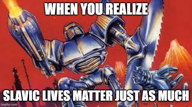 Slavic Cyborg Justice | WHEN YOU REALIZE; SLAVIC LIVES MATTER JUST AS MUCH | image tagged in slavic cyborg justice,slavic lives matter | made w/ Imgflip meme maker