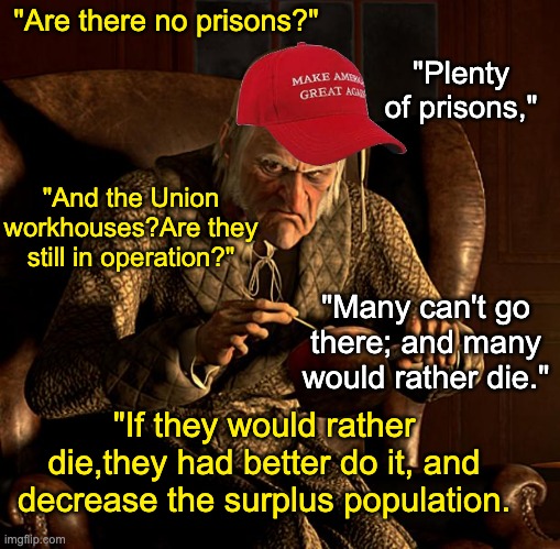 Scumbag Scrooge | "Are there no prisons?" "If they would rather die,they had better do it, and decrease the surplus population. "Plenty of prisons," "And the  | image tagged in scumbag scrooge | made w/ Imgflip meme maker