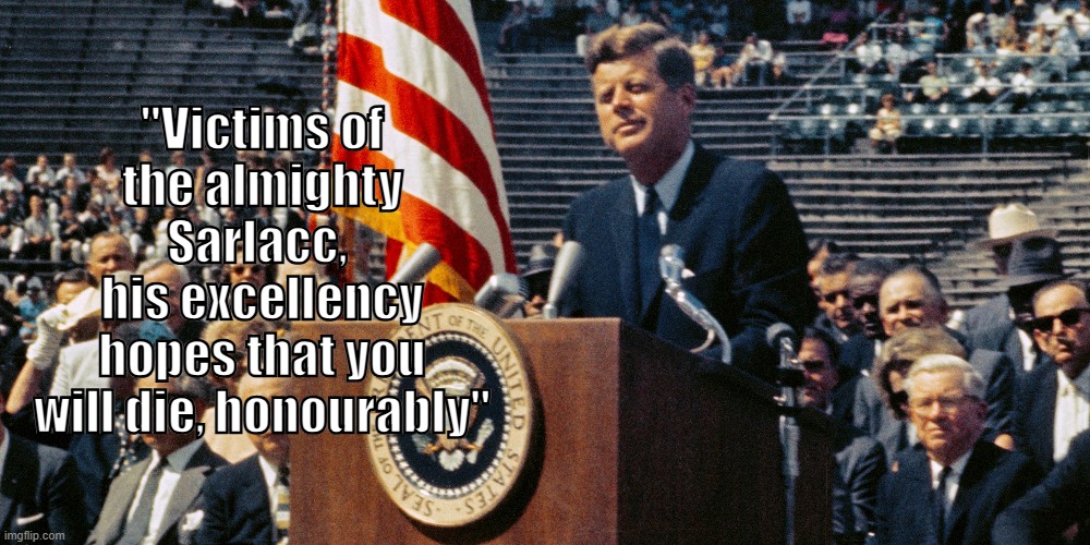 JFK Sarlacc Speech | "Victims of
 the almighty 
Sarlacc, 
his excellency
 hopes that you 
will die, honourably" | image tagged in politics | made w/ Imgflip meme maker