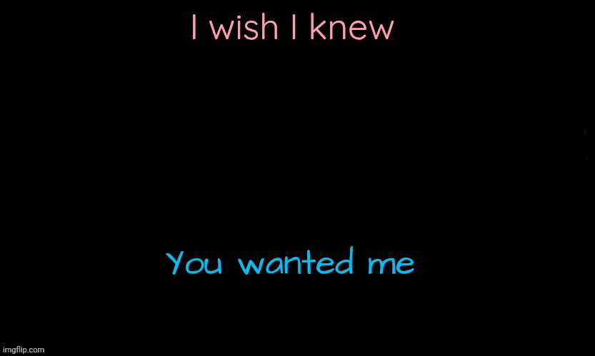The Blue | I wish I knew; You wanted me | image tagged in the blue | made w/ Imgflip meme maker