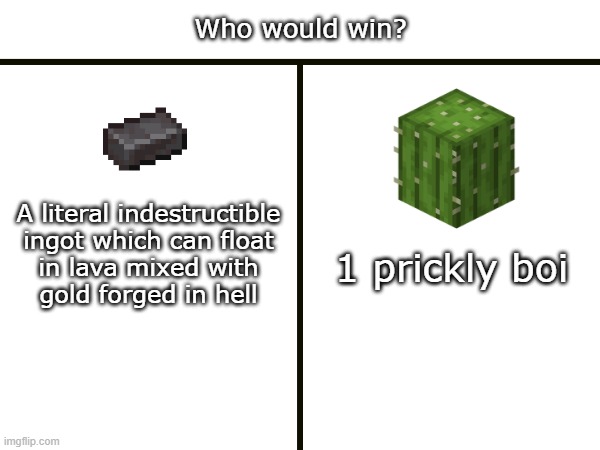 Who would win? | Who would win? A literal indestructible
ingot which can float
in lava mixed with
gold forged in hell; 1 prickly boi | image tagged in minecraft | made w/ Imgflip meme maker