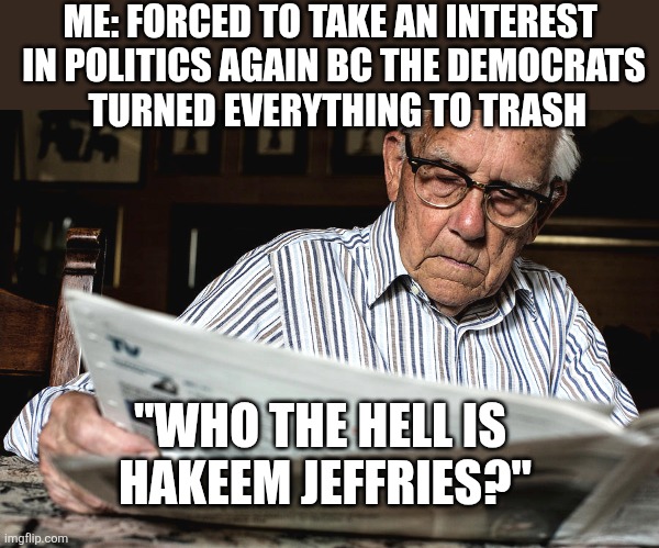 ME: FORCED TO TAKE AN INTEREST 
IN POLITICS AGAIN BC THE DEMOCRATS
 TURNED EVERYTHING TO TRASH; "WHO THE HELL IS
 HAKEEM JEFFRIES?" | image tagged in funny memes | made w/ Imgflip meme maker