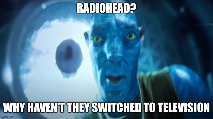 Staring Avatar Guy | RADIOHEAD? WHY HAVEN’T THEY SWITCHED TO TELEVISION | image tagged in staring avatar guy | made w/ Imgflip meme maker