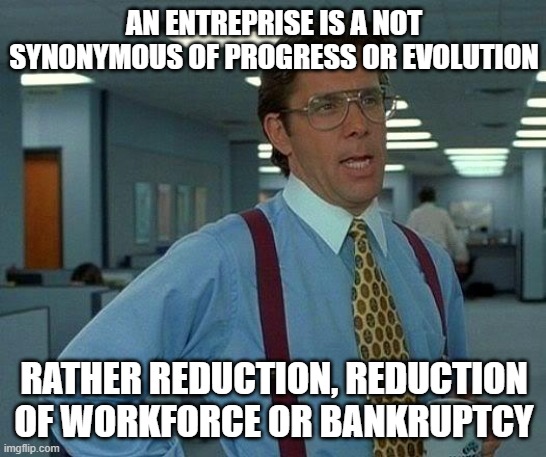 entreprise | AN ENTREPRISE IS A NOT SYNONYMOUS OF PROGRESS OR EVOLUTION; RATHER REDUCTION, REDUCTION OF WORKFORCE OR BANKRUPTCY | image tagged in memes,that would be great | made w/ Imgflip meme maker