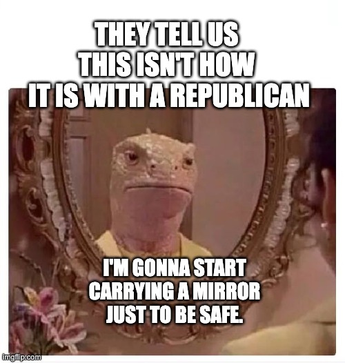 Carry a mirror to make sure | THEY TELL US 
THIS ISN'T HOW 
IT IS WITH A REPUBLICAN; I'M GONNA START CARRYING A MIRROR JUST TO BE SAFE. | image tagged in lizard reptilian in the mirror | made w/ Imgflip meme maker