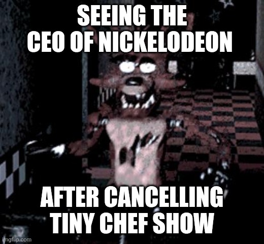 Foxy running | SEEING THE CEO OF NICKELODEON; AFTER CANCELLING TINY CHEF SHOW | image tagged in foxy running | made w/ Imgflip meme maker