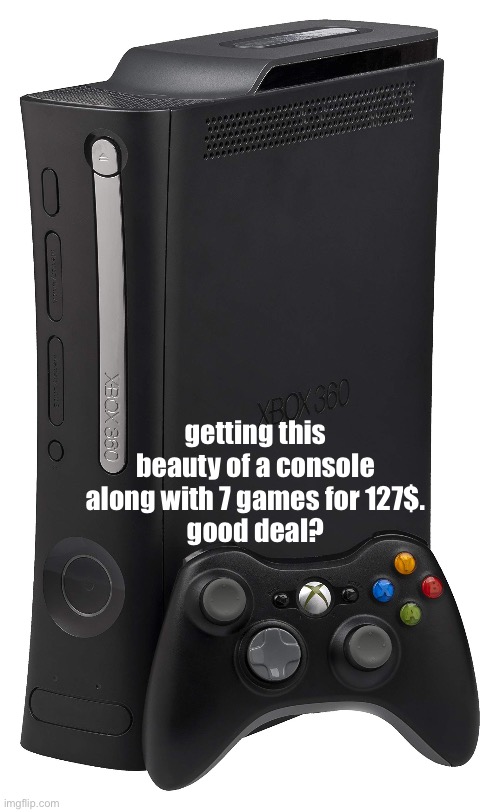 getting this beauty of a console along with 7 games for 127$.
good deal? | made w/ Imgflip meme maker
