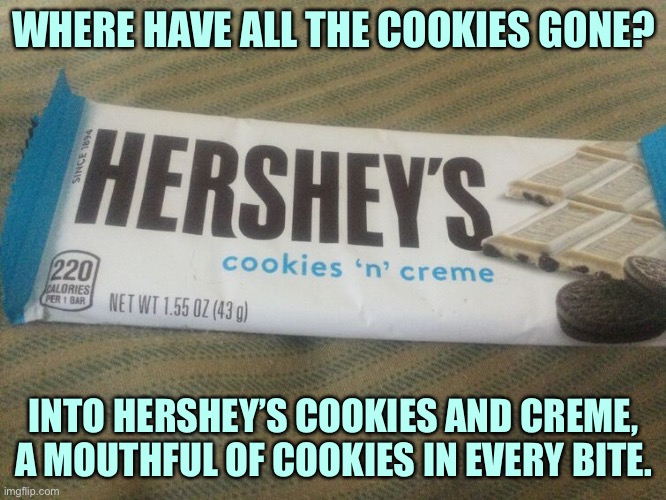 Hershey’s Cookies and Creme cookies found | WHERE HAVE ALL THE COOKIES GONE? INTO HERSHEY’S COOKIES AND CREME, A MOUTHFUL OF COOKIES IN EVERY BITE. | image tagged in where have all the cookies gone | made w/ Imgflip meme maker