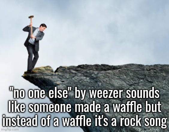 man breaking cliff | "no one else" by weezer sounds like someone made a waffle but instead of a waffle it's a rock song | image tagged in man breaking cliff | made w/ Imgflip meme maker