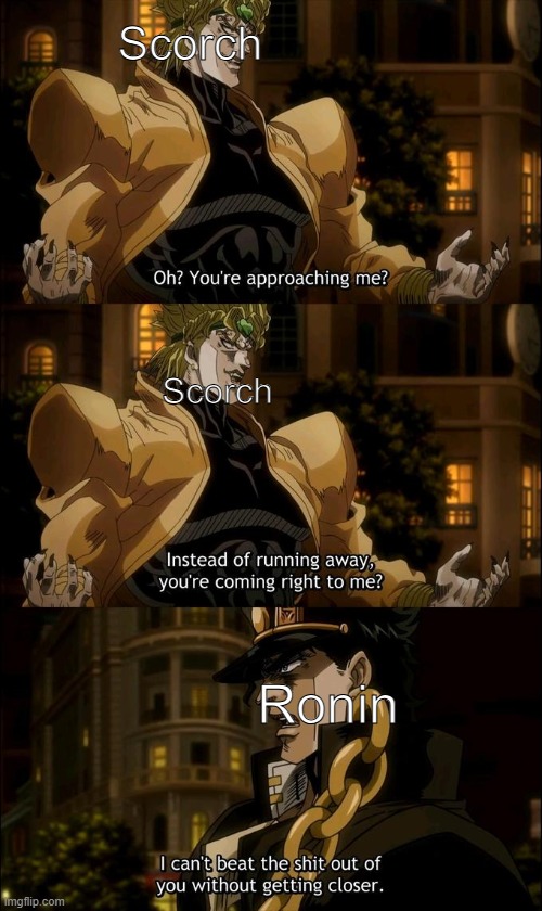 oh? so you're approaching me (anime) | Scorch; Scorch; Ronin | image tagged in oh so you're approaching me anime | made w/ Imgflip meme maker