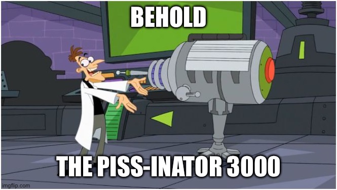 Behold Dr. Doofenshmirtz | BEHOLD THE PISS-INATOR 3000 | image tagged in behold dr doofenshmirtz | made w/ Imgflip meme maker