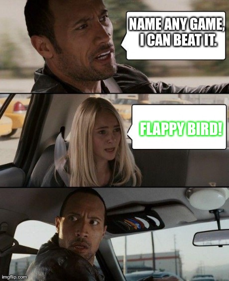 The Rock Driving | NAME ANY GAME, I CAN BEAT IT. FLAPPY BIRD! | image tagged in memes,the rock driving | made w/ Imgflip meme maker