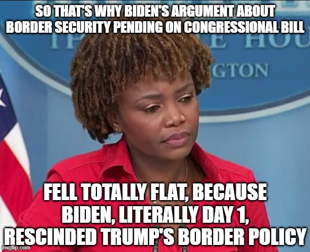 Karine Jean-Pierre | SO THAT'S WHY BIDEN'S ARGUMENT ABOUT BORDER SECURITY PENDING ON CONGRESSIONAL BILL FELL TOTALLY FLAT, BECAUSE BIDEN, LITERALLY DAY 1, RESCIN | image tagged in karine jean-pierre | made w/ Imgflip meme maker