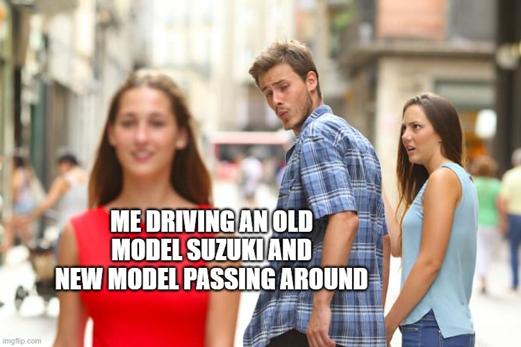 Old aside new | ME DRIVING AN OLD MODEL SUZUKI AND NEW MODEL PASSING AROUND | image tagged in memes,distracted boyfriend | made w/ Imgflip meme maker