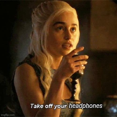 there's a room where I shit and piss | headphones | image tagged in khaleesi says take off your clothes game of thrones | made w/ Imgflip meme maker