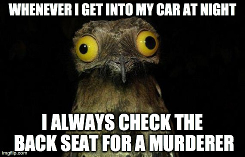 Weird Stuff I Do Potoo | WHENEVER I GET INTO MY CAR AT NIGHT I ALWAYS CHECK THE BACK SEAT FOR A MURDERER | image tagged in memes,weird stuff i do potoo,AdviceAnimals | made w/ Imgflip meme maker