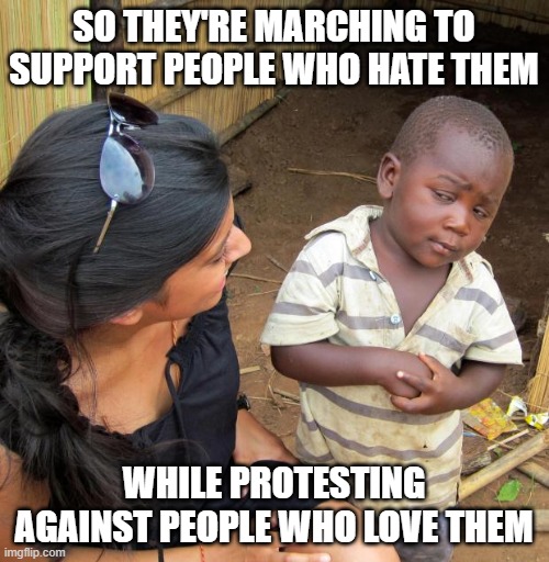 3rd World Sceptical Child | SO THEY'RE MARCHING TO SUPPORT PEOPLE WHO HATE THEM WHILE PROTESTING AGAINST PEOPLE WHO LOVE THEM | image tagged in 3rd world sceptical child | made w/ Imgflip meme maker