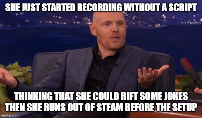 Bill Burr Funny | SHE JUST STARTED RECORDING WITHOUT A SCRIPT THINKING THAT SHE COULD RIFT SOME JOKES THEN SHE RUNS OUT OF STEAM BEFORE THE SETUP | image tagged in bill burr funny | made w/ Imgflip meme maker