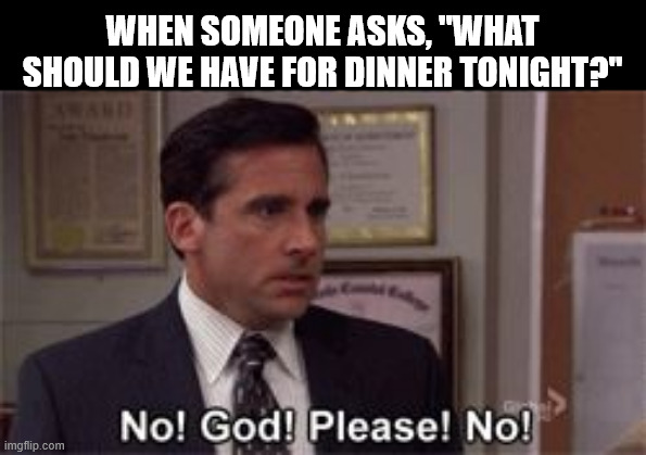 What should we have for dinner? | WHEN SOMEONE ASKS, "WHAT SHOULD WE HAVE FOR DINNER TONIGHT?" | image tagged in oh god please no | made w/ Imgflip meme maker