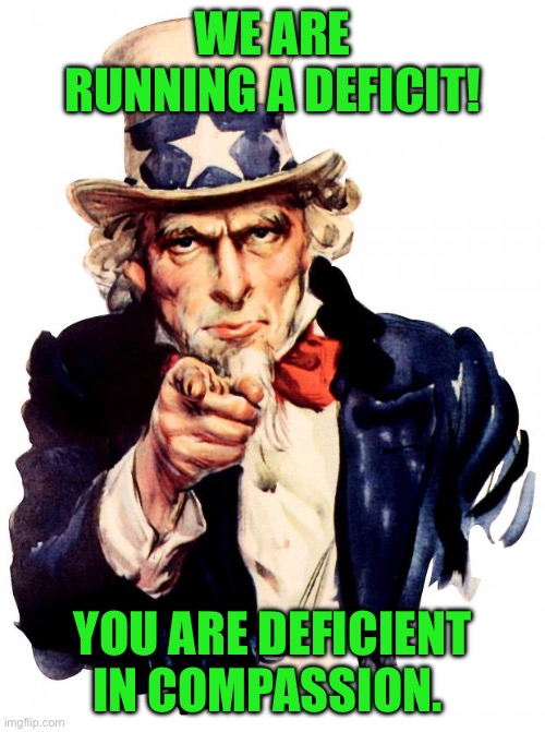 Uncle Sam | WE ARE RUNNING A DEFICIT! YOU ARE DEFICIENT IN COMPASSION. | image tagged in memes,uncle sam | made w/ Imgflip meme maker