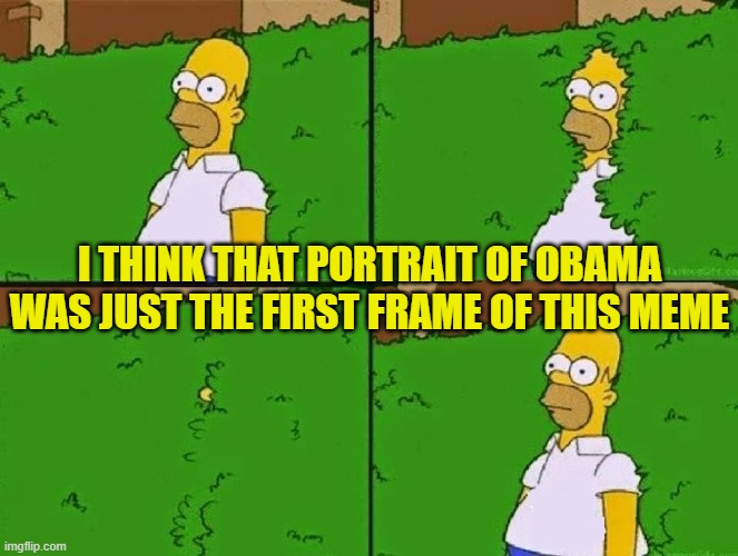 HOMER BUSH | I THINK THAT PORTRAIT OF OBAMA WAS JUST THE FIRST FRAME OF THIS MEME | image tagged in homer bush | made w/ Imgflip meme maker