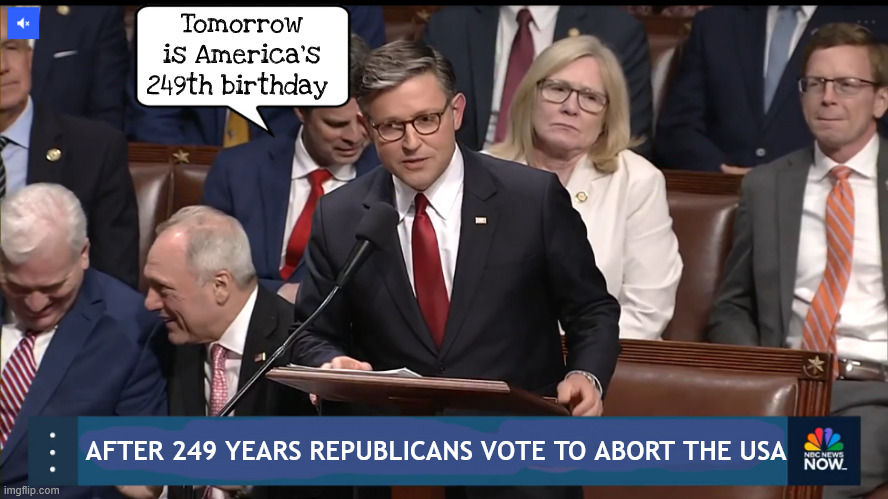 Republicans vote to abort the USA | Tomorrow is America's 249th birthday; AFTER 249 YEARS REPUBLICANS VOTE TO ABORT THE USA | image tagged in republicans vote to abort the usa,putin's puppets,trump's traitors,usa democracy destroyed,post abortion,usa doa | made w/ Imgflip meme maker