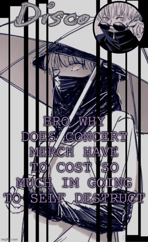 i need moneys | BRO WHY DOES CONCERT MERCH HAVE TO COST SO MUCH IM GOING TO SELF DESTRUCT | image tagged in disco's inumaki temp | made w/ Imgflip meme maker