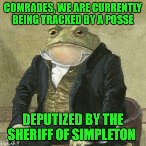 Gentlemen, it is with great pleasure to inform you that | COMRADES, WE ARE CURRENTLY BEING TRACKED BY A POSSE; DEPUTIZED BY THE SHERIFF OF SIMPLETON | image tagged in gentlemen it is with great pleasure to inform you that | made w/ Imgflip meme maker