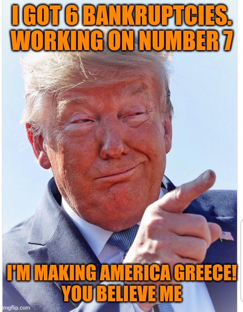 Bankrupting America ~ Trump Making America Greece | I GOT 6 BANKRUPTCIES. WORKING ON NUMBER 7 I'M MAKING AMERICA GREECE!
YOU BELIEVE ME | image tagged in trump pointing,maga,bankruptcy,america,everyone,doom | made w/ Imgflip meme maker