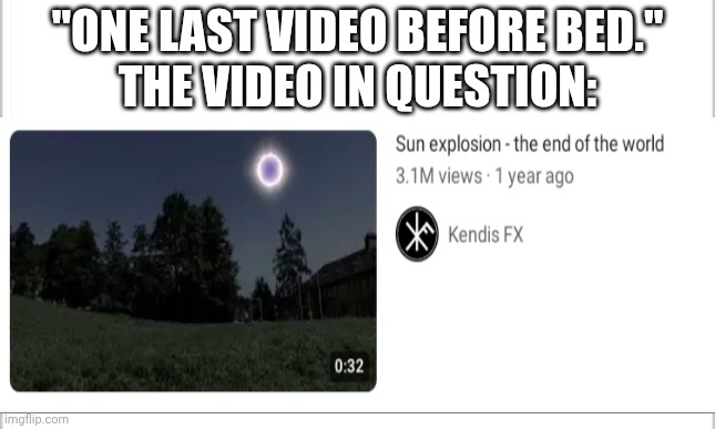 white background | "ONE LAST VIDEO BEFORE BED."
THE VIDEO IN QUESTION: | image tagged in white background | made w/ Imgflip meme maker