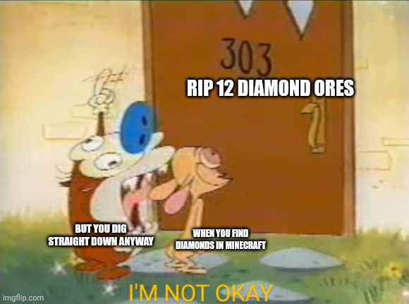 Oh joy | RIP 12 DIAMOND ORES; BUT YOU DIG STRAIGHT DOWN ANYWAY; WHEN YOU FIND DIAMONDS IN MINECRAFT | image tagged in i'm not okay stimpy,minecraft,ren and stimpy | made w/ Imgflip meme maker