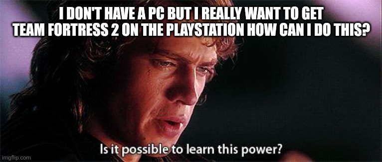 Is it possible to learn this power | I DON'T HAVE A PC BUT I REALLY WANT TO GET TEAM FORTRESS 2 ON THE PLAYSTATION HOW CAN I DO THIS? | image tagged in is it possible to learn this power | made w/ Imgflip meme maker