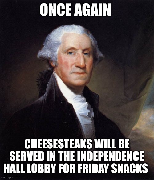 George Washington | ONCE AGAIN; CHEESESTEAKS WILL BE SERVED IN THE INDEPENDENCE HALL LOBBY FOR FRIDAY SNACKS | image tagged in memes,george washington | made w/ Imgflip meme maker