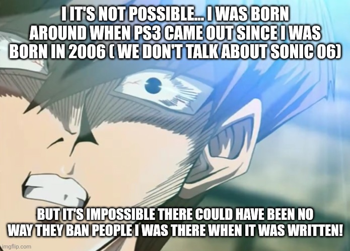 Salty Kaiba | I IT'S NOT POSSIBLE... I WAS BORN AROUND WHEN PS3 CAME OUT SINCE I WAS BORN IN 2006 ( WE DON'T TALK ABOUT SONIC 06) BUT IT'S IMPOSSIBLE THER | image tagged in salty kaiba | made w/ Imgflip meme maker