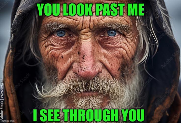 Homeless man | YOU LOOK PAST ME; I SEE THROUGH YOU | image tagged in poverty | made w/ Imgflip meme maker