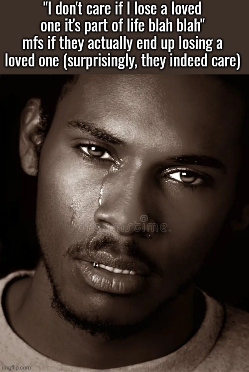 Crying Black Man | "I don't care if I lose a Ioved one it's part of life blah blah" mfs if they actually end up losing a loved one (surprisingly, they indeed care) | image tagged in crying black man | made w/ Imgflip meme maker