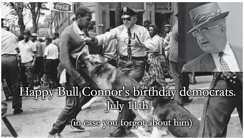 Bull Connor Birthday Celebration | Happy Bull Connor's birthday democrats. July 11th; (in case you forgot about him) | image tagged in bull connor celebration | made w/ Imgflip meme maker