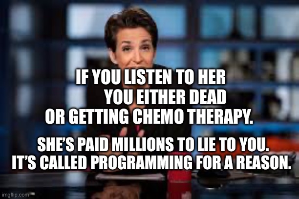 Rachel Maddow | IF YOU LISTEN TO HER          YOU EITHER DEAD OR GETTING CHEMO THERAPY. SHE’S PAID MILLIONS TO LIE TO YOU. IT’S CALLED PROGRAMMING FOR A REASON. | image tagged in rachel maddow | made w/ Imgflip meme maker