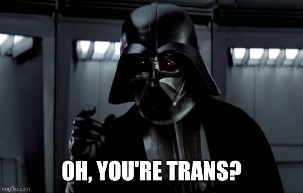Darth Vader | OH, YOU'RE TRANS? | image tagged in darth vader | made w/ Imgflip meme maker