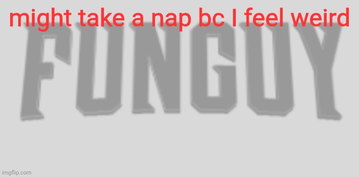 Funguy Conquest title card | might take a nap bc I feel weird | image tagged in funguy conquest title card | made w/ Imgflip meme maker