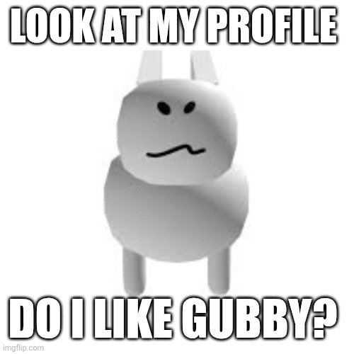 gubby | LOOK AT MY PROFILE; DO I LIKE GUBBY? | image tagged in gubby | made w/ Imgflip meme maker