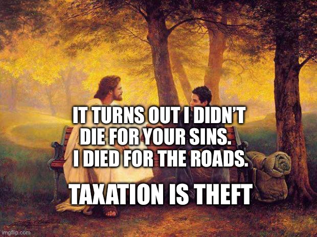 Jesus_Talks | IT TURNS OUT I DIDN’T DIE FOR YOUR SINS.      I DIED FOR THE ROADS. TAXATION IS THEFT | image tagged in jesus_talks | made w/ Imgflip meme maker