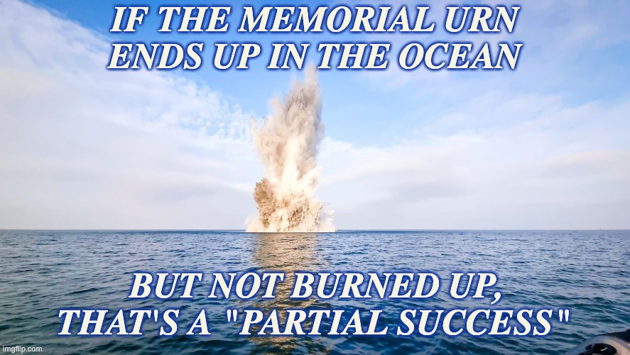 Pay SpaceX to send your loved ones' remains into space -- unfettered capitalism! | IF THE MEMORIAL URN
ENDS UP IN THE OCEAN; BUT NOT BURNED UP,
THAT'S A "PARTIAL SUCCESS" | image tagged in spacex partial success,elon musk,fail,capitalism | made w/ Imgflip meme maker