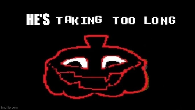 YOUR TAKING TOO LONG | HE'S | image tagged in your taking too long | made w/ Imgflip meme maker