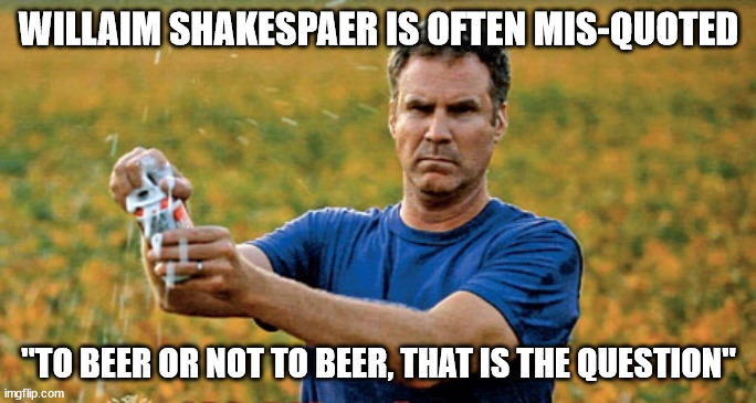 to be or not to be | WILLAIM SHAKESPAER IS OFTEN MIS-QUOTED; "TO BEER OR NOT TO BEER, THAT IS THE QUESTION" | image tagged in beer | made w/ Imgflip meme maker