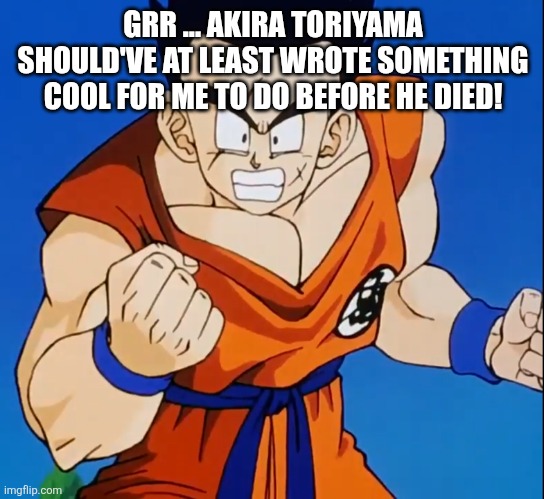 Angry Yamcha (DBZ) | GRR ... AKIRA TORIYAMA SHOULD'VE AT LEAST WROTE SOMETHING COOL FOR ME TO DO BEFORE HE DIED! | image tagged in angry yamcha dbz | made w/ Imgflip meme maker