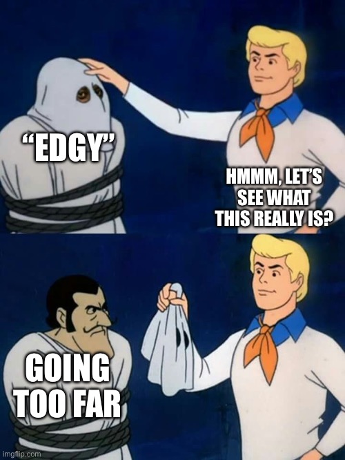 supporting nazis doesn't make you edgy, you're going too far genociding other races | “EDGY”; HMMM, LET’S SEE WHAT THIS REALLY IS? GOING TOO FAR | image tagged in scooby doo mask reveal,edgy,too far | made w/ Imgflip meme maker