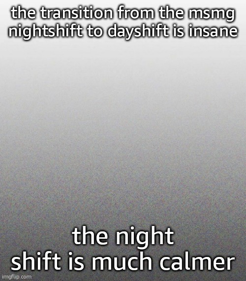 … | the transition from the msmg nightshift to dayshift is insane; the night shift is much calmer | made w/ Imgflip meme maker